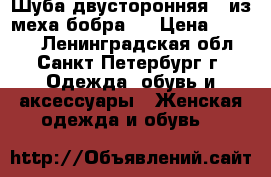 Шуба двусторонняя ( из меха бобра ) › Цена ­ 6 000 - Ленинградская обл., Санкт-Петербург г. Одежда, обувь и аксессуары » Женская одежда и обувь   